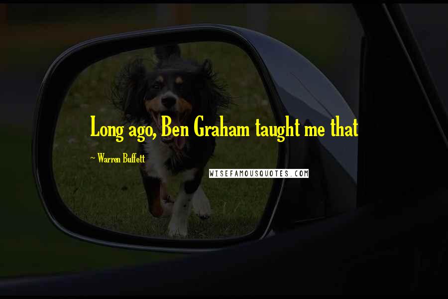 Warren Buffett Quotes: Long ago, Ben Graham taught me that