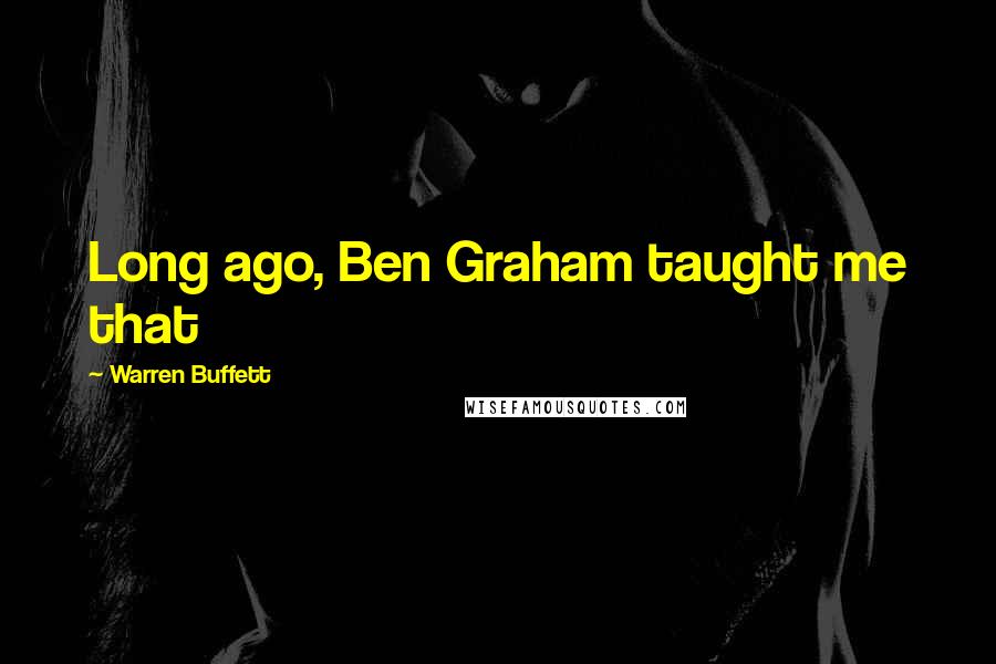 Warren Buffett Quotes: Long ago, Ben Graham taught me that