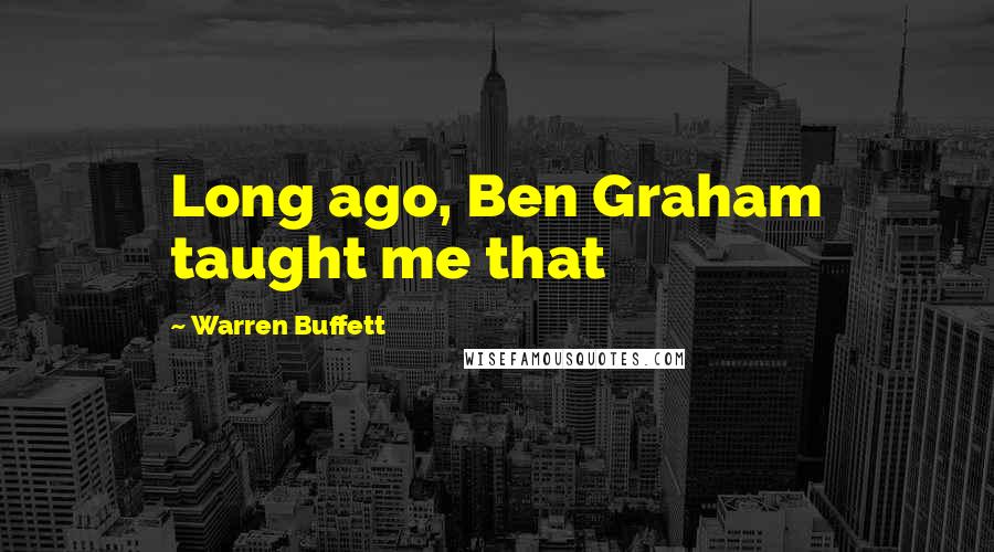 Warren Buffett Quotes: Long ago, Ben Graham taught me that