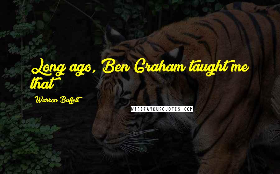 Warren Buffett Quotes: Long ago, Ben Graham taught me that