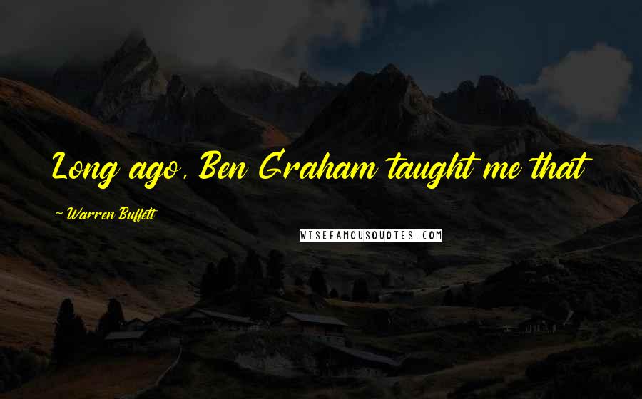 Warren Buffett Quotes: Long ago, Ben Graham taught me that