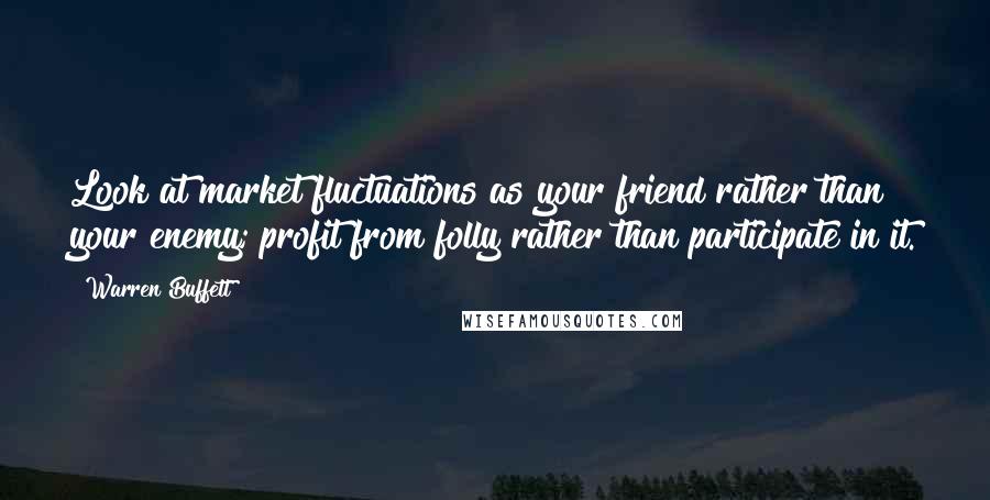 Warren Buffett Quotes: Look at market fluctuations as your friend rather than your enemy; profit from folly rather than participate in it.