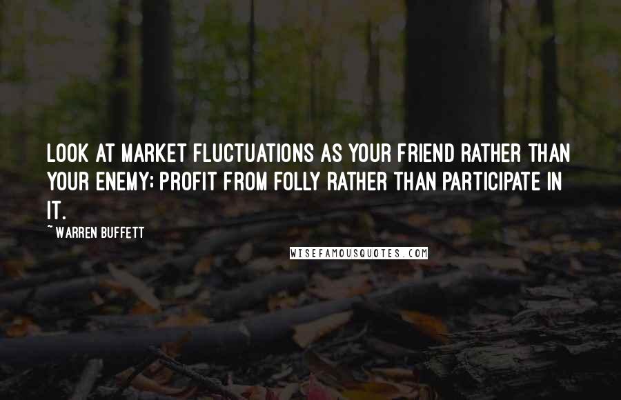 Warren Buffett Quotes: Look at market fluctuations as your friend rather than your enemy; profit from folly rather than participate in it.