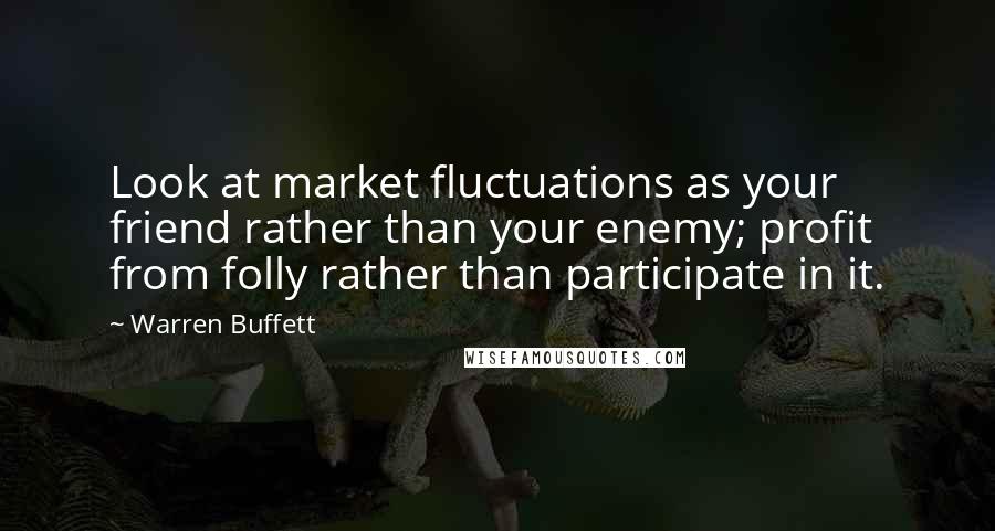 Warren Buffett Quotes: Look at market fluctuations as your friend rather than your enemy; profit from folly rather than participate in it.