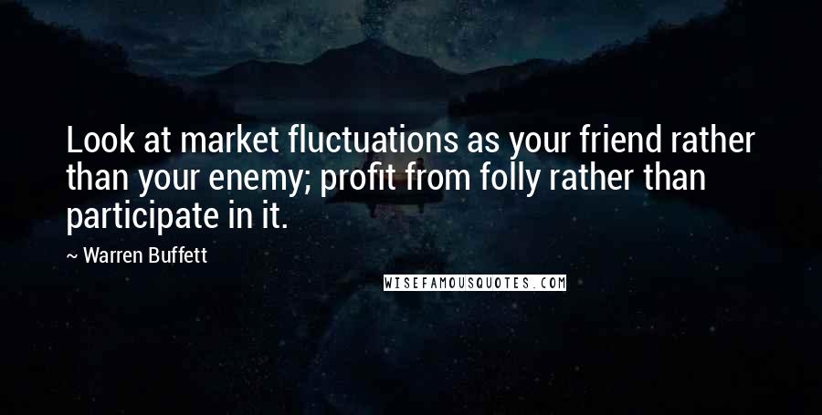 Warren Buffett Quotes: Look at market fluctuations as your friend rather than your enemy; profit from folly rather than participate in it.