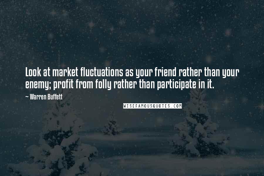 Warren Buffett Quotes: Look at market fluctuations as your friend rather than your enemy; profit from folly rather than participate in it.