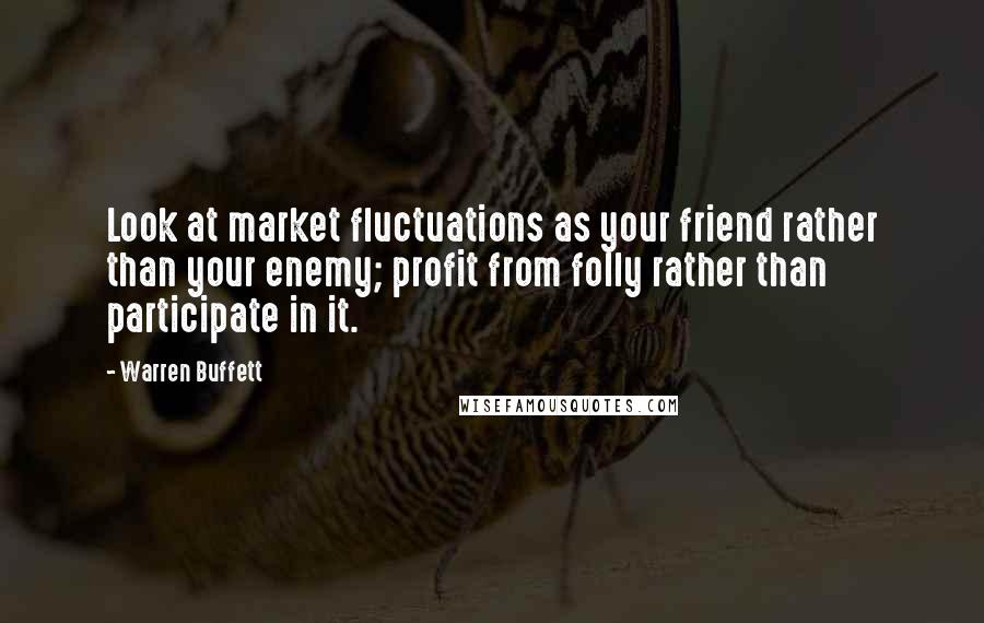 Warren Buffett Quotes: Look at market fluctuations as your friend rather than your enemy; profit from folly rather than participate in it.