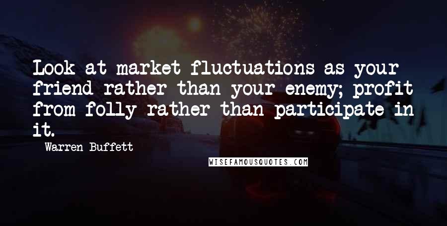 Warren Buffett Quotes: Look at market fluctuations as your friend rather than your enemy; profit from folly rather than participate in it.