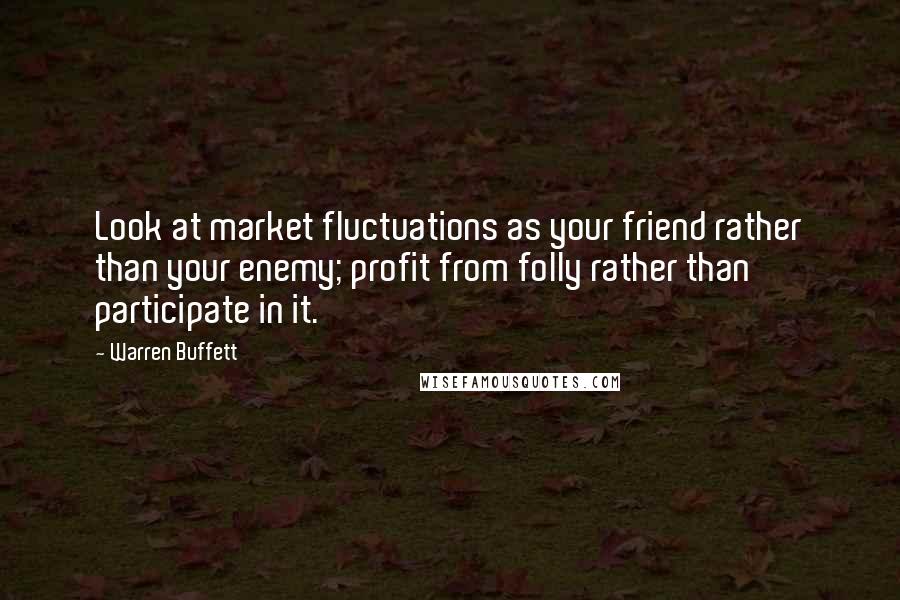 Warren Buffett Quotes: Look at market fluctuations as your friend rather than your enemy; profit from folly rather than participate in it.