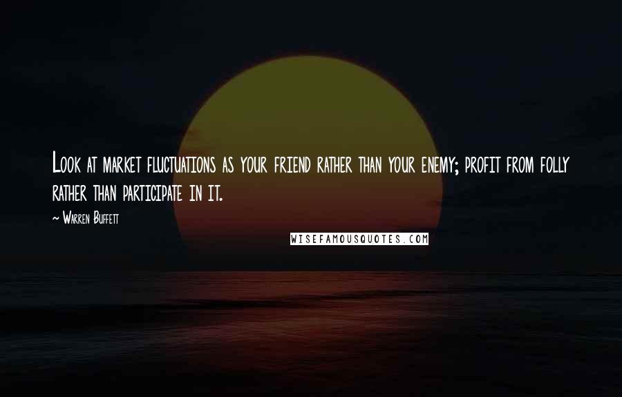 Warren Buffett Quotes: Look at market fluctuations as your friend rather than your enemy; profit from folly rather than participate in it.