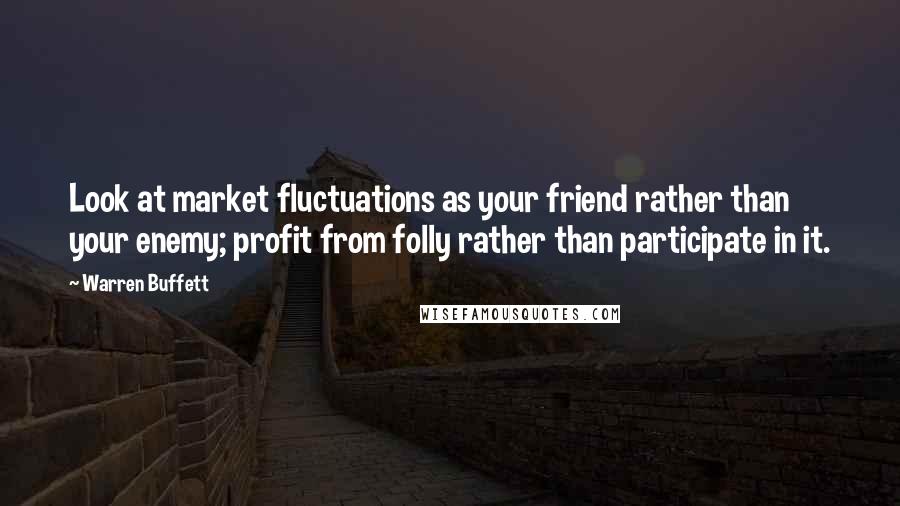 Warren Buffett Quotes: Look at market fluctuations as your friend rather than your enemy; profit from folly rather than participate in it.