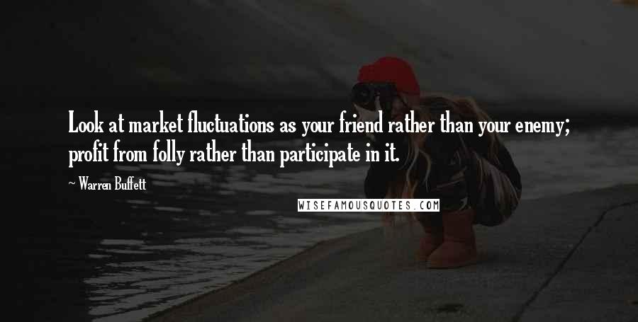 Warren Buffett Quotes: Look at market fluctuations as your friend rather than your enemy; profit from folly rather than participate in it.