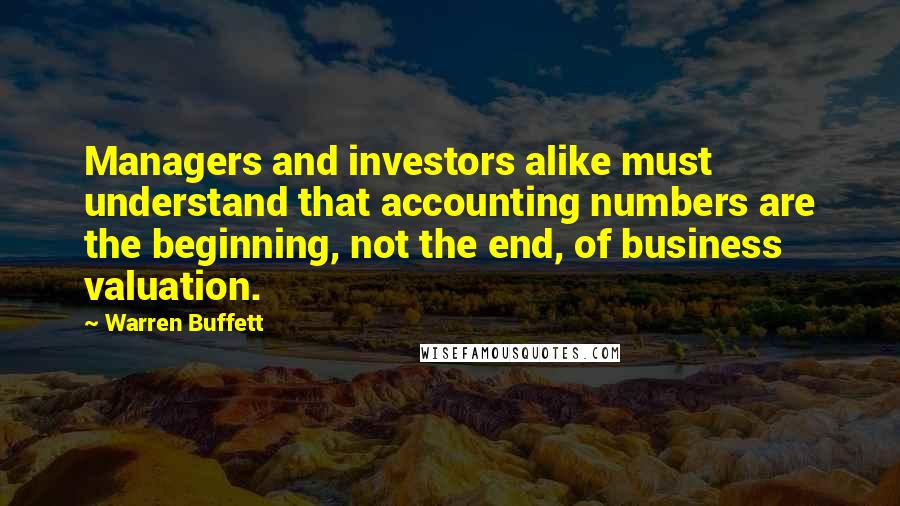 Warren Buffett Quotes: Managers and investors alike must understand that accounting numbers are the beginning, not the end, of business valuation.