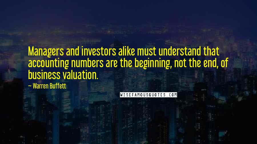 Warren Buffett Quotes: Managers and investors alike must understand that accounting numbers are the beginning, not the end, of business valuation.