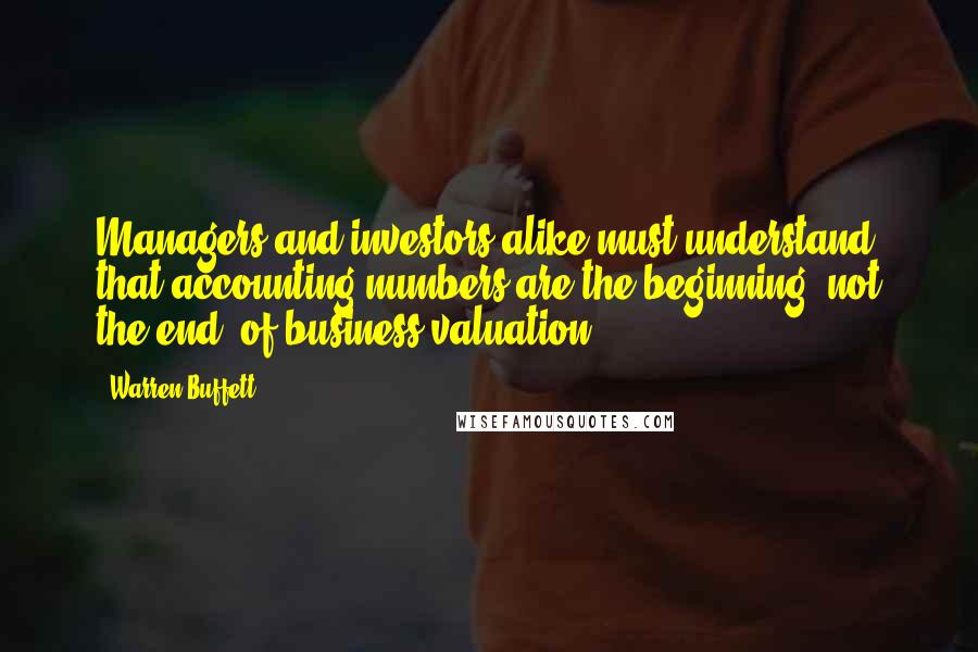Warren Buffett Quotes: Managers and investors alike must understand that accounting numbers are the beginning, not the end, of business valuation.
