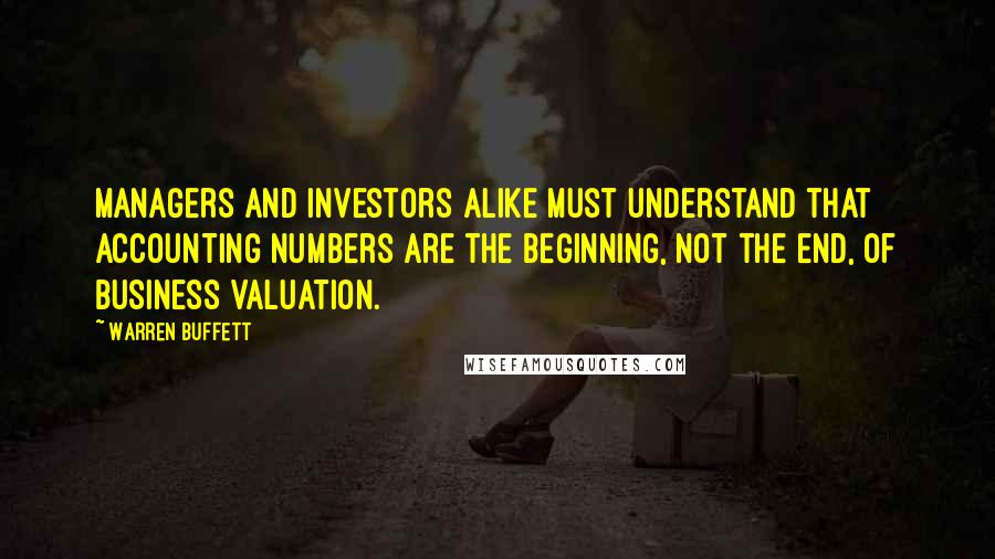 Warren Buffett Quotes: Managers and investors alike must understand that accounting numbers are the beginning, not the end, of business valuation.