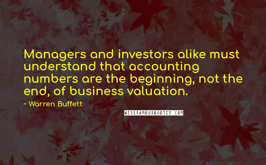 Warren Buffett Quotes: Managers and investors alike must understand that accounting numbers are the beginning, not the end, of business valuation.