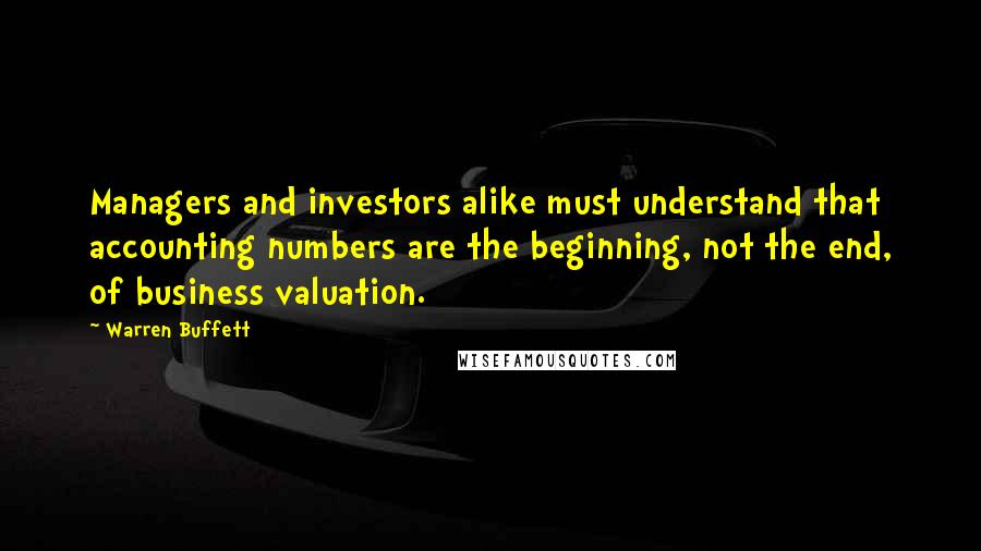 Warren Buffett Quotes: Managers and investors alike must understand that accounting numbers are the beginning, not the end, of business valuation.