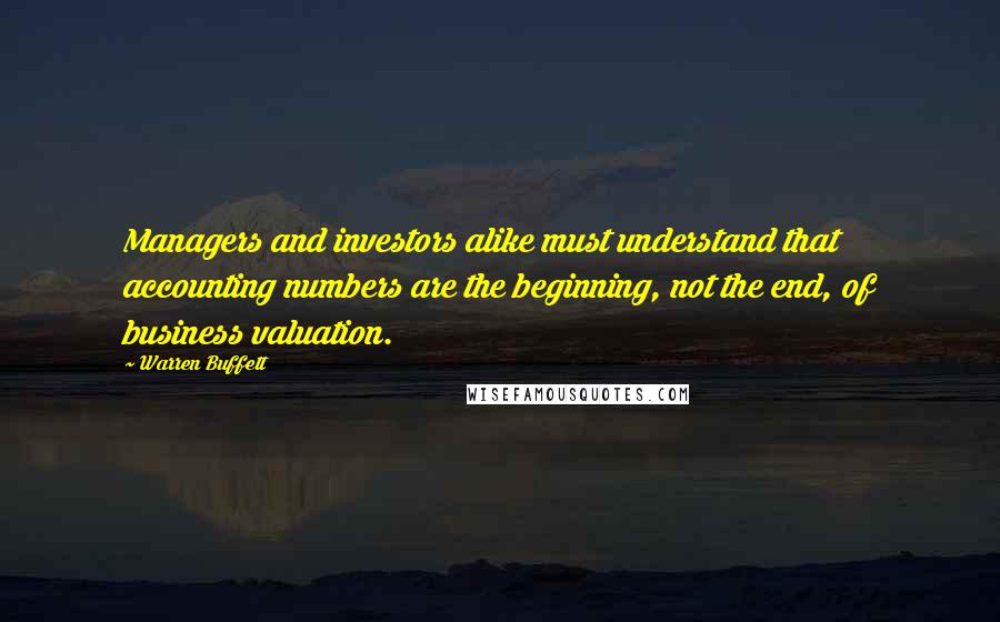 Warren Buffett Quotes: Managers and investors alike must understand that accounting numbers are the beginning, not the end, of business valuation.