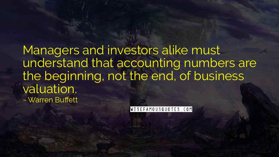 Warren Buffett Quotes: Managers and investors alike must understand that accounting numbers are the beginning, not the end, of business valuation.