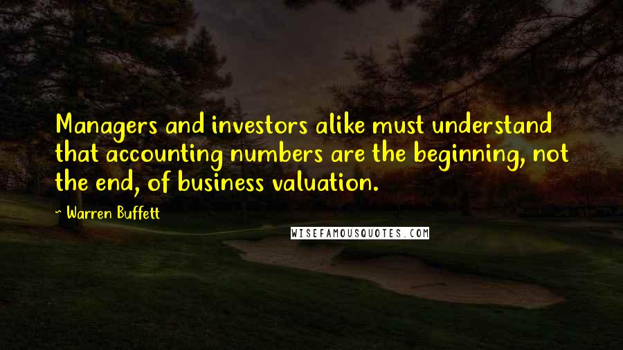 Warren Buffett Quotes: Managers and investors alike must understand that accounting numbers are the beginning, not the end, of business valuation.