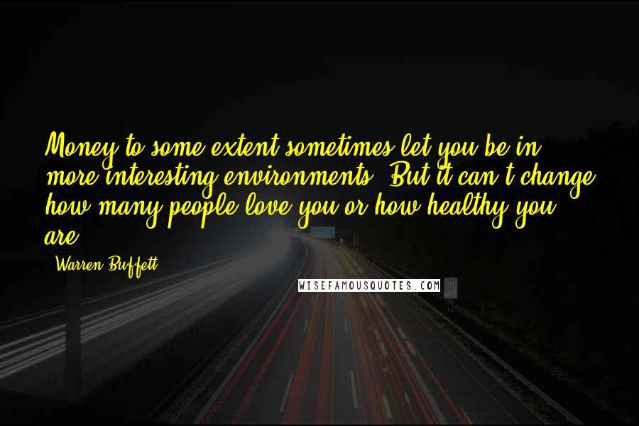 Warren Buffett Quotes: Money to some extent sometimes let you be in more interesting environments. But it can't change how many people love you or how healthy you are.