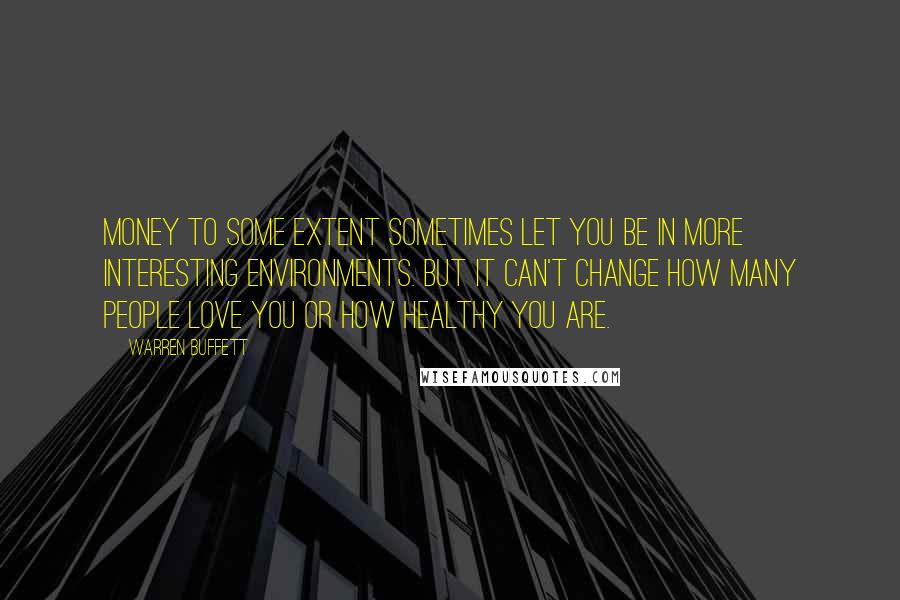 Warren Buffett Quotes: Money to some extent sometimes let you be in more interesting environments. But it can't change how many people love you or how healthy you are.