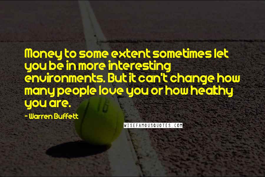 Warren Buffett Quotes: Money to some extent sometimes let you be in more interesting environments. But it can't change how many people love you or how healthy you are.
