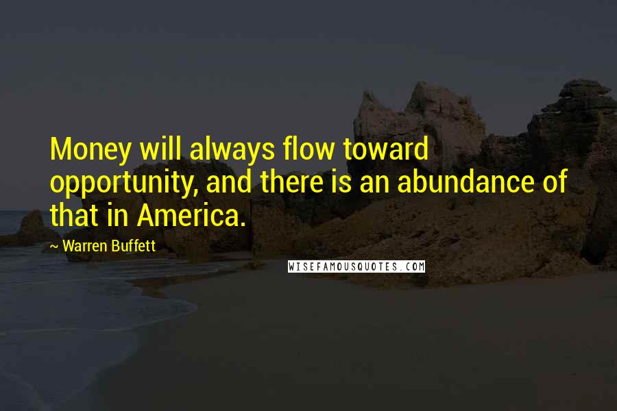 Warren Buffett Quotes: Money will always flow toward opportunity, and there is an abundance of that in America.