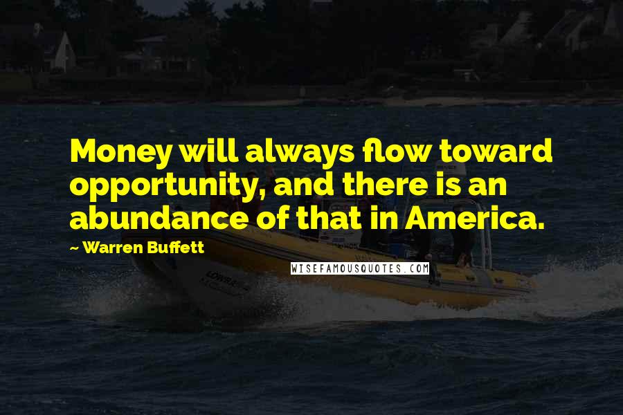 Warren Buffett Quotes: Money will always flow toward opportunity, and there is an abundance of that in America.