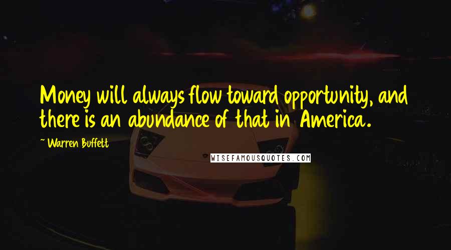 Warren Buffett Quotes: Money will always flow toward opportunity, and there is an abundance of that in America.