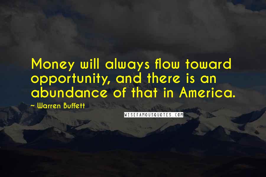 Warren Buffett Quotes: Money will always flow toward opportunity, and there is an abundance of that in America.