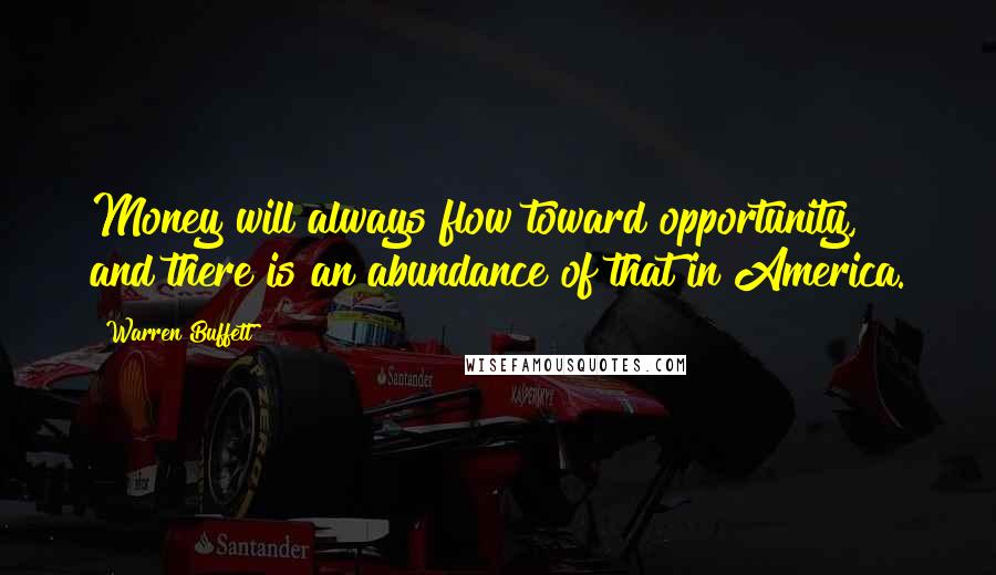 Warren Buffett Quotes: Money will always flow toward opportunity, and there is an abundance of that in America.
