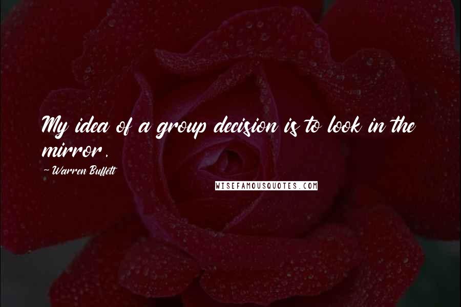 Warren Buffett Quotes: My idea of a group decision is to look in the mirror.