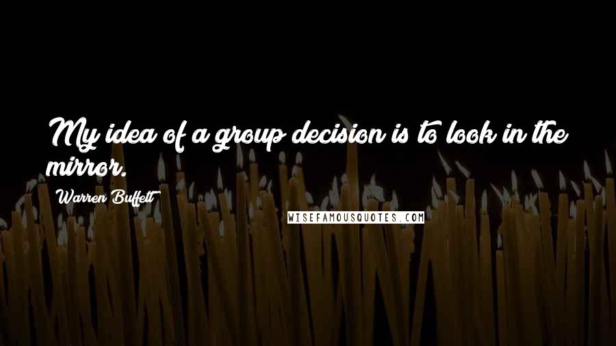 Warren Buffett Quotes: My idea of a group decision is to look in the mirror.