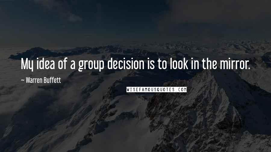 Warren Buffett Quotes: My idea of a group decision is to look in the mirror.