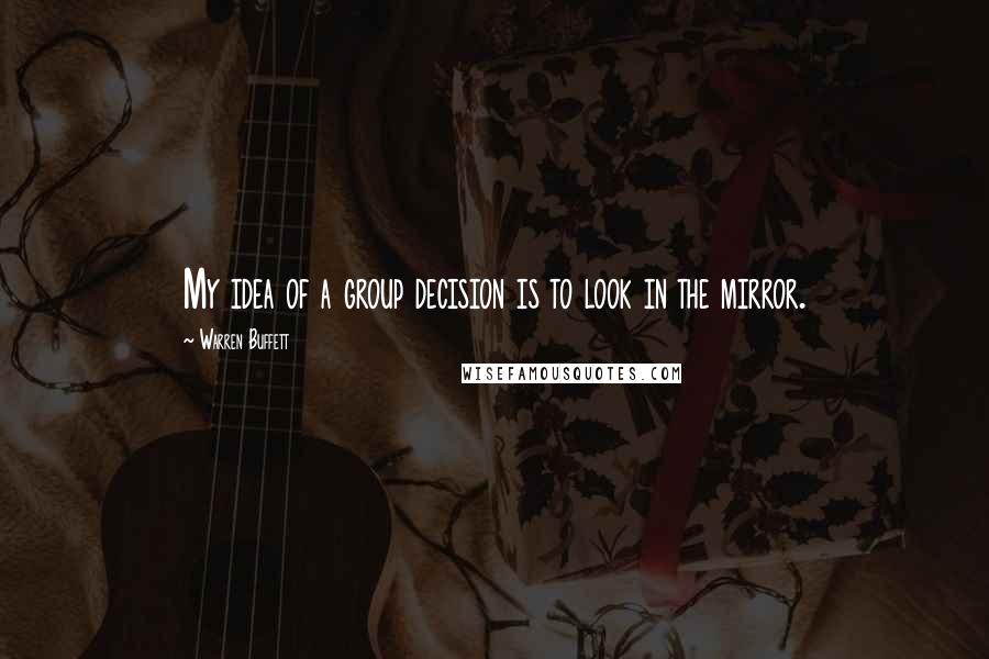 Warren Buffett Quotes: My idea of a group decision is to look in the mirror.