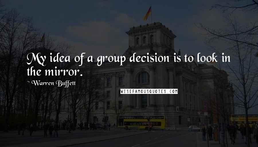 Warren Buffett Quotes: My idea of a group decision is to look in the mirror.