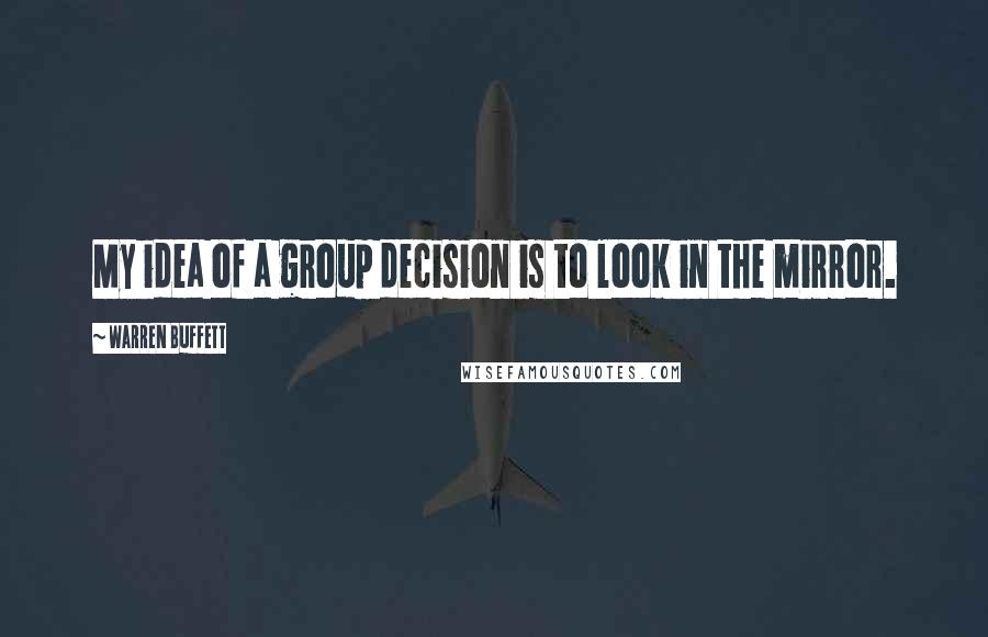 Warren Buffett Quotes: My idea of a group decision is to look in the mirror.