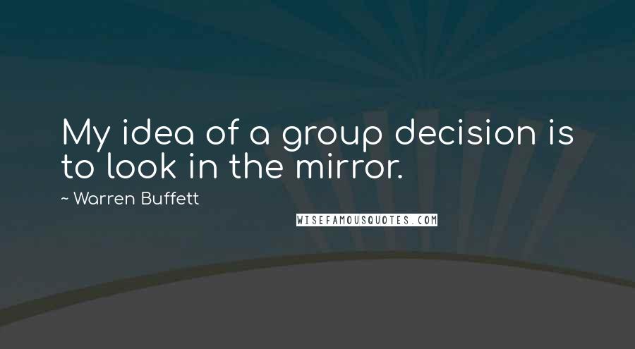 Warren Buffett Quotes: My idea of a group decision is to look in the mirror.