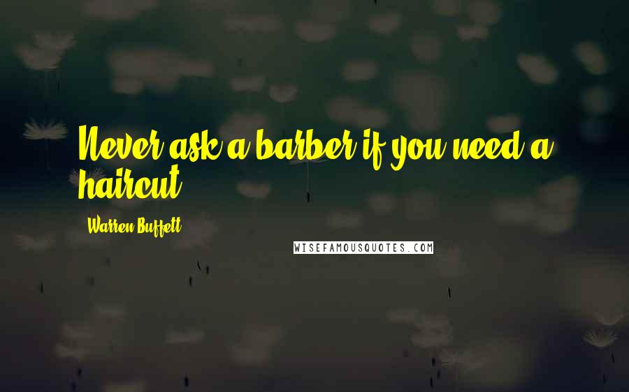Warren Buffett Quotes: Never ask a barber if you need a haircut.