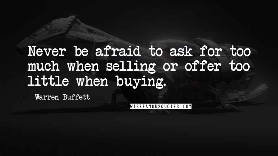 Warren Buffett Quotes: Never be afraid to ask for too much when selling or offer too little when buying.