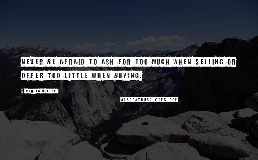 Warren Buffett Quotes: Never be afraid to ask for too much when selling or offer too little when buying.