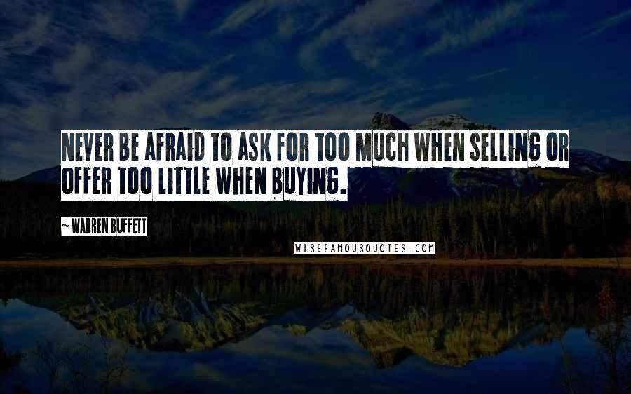 Warren Buffett Quotes: Never be afraid to ask for too much when selling or offer too little when buying.