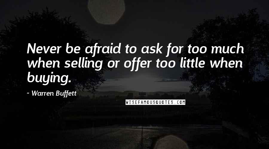 Warren Buffett Quotes: Never be afraid to ask for too much when selling or offer too little when buying.