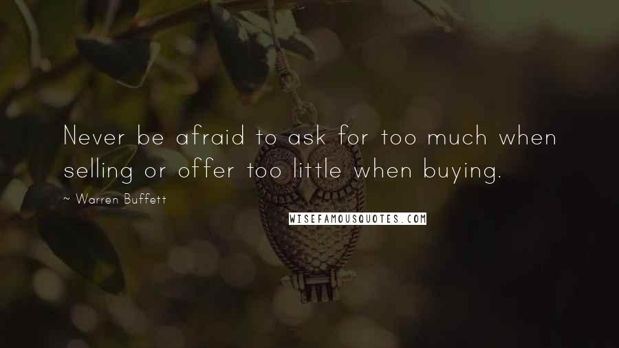 Warren Buffett Quotes: Never be afraid to ask for too much when selling or offer too little when buying.