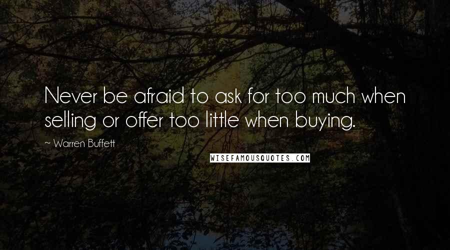 Warren Buffett Quotes: Never be afraid to ask for too much when selling or offer too little when buying.