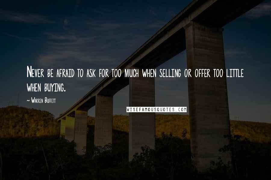 Warren Buffett Quotes: Never be afraid to ask for too much when selling or offer too little when buying.