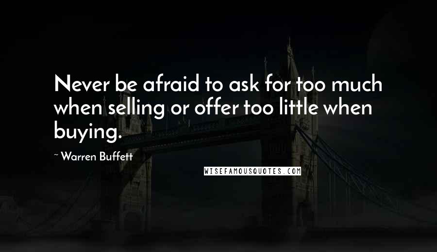 Warren Buffett Quotes: Never be afraid to ask for too much when selling or offer too little when buying.