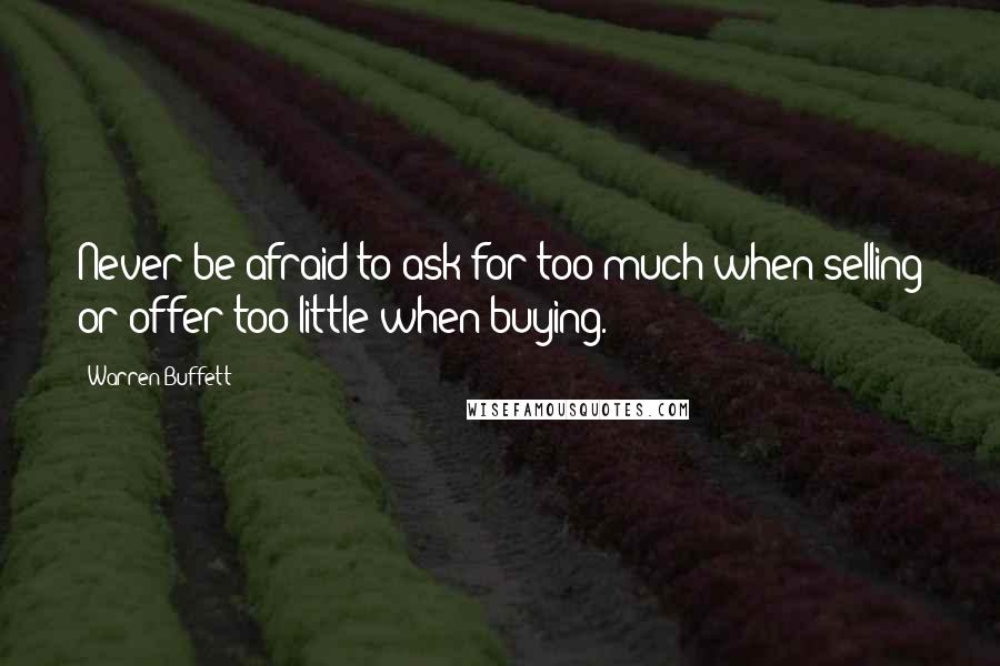 Warren Buffett Quotes: Never be afraid to ask for too much when selling or offer too little when buying.